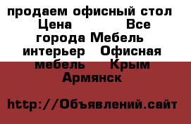 продаем офисный стол › Цена ­ 3 600 - Все города Мебель, интерьер » Офисная мебель   . Крым,Армянск